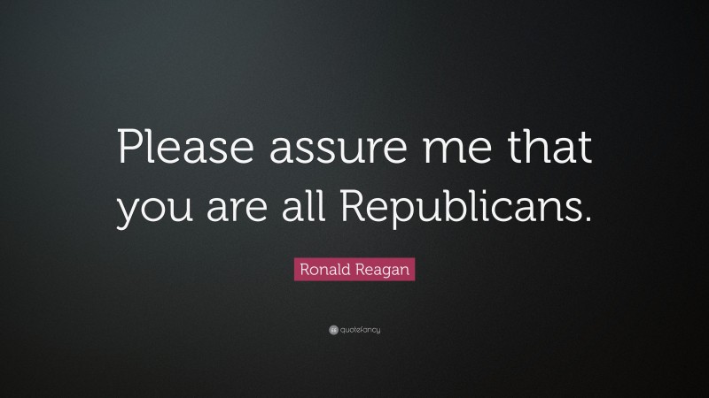 Ronald Reagan Quote: “Please assure me that you are all Republicans.”