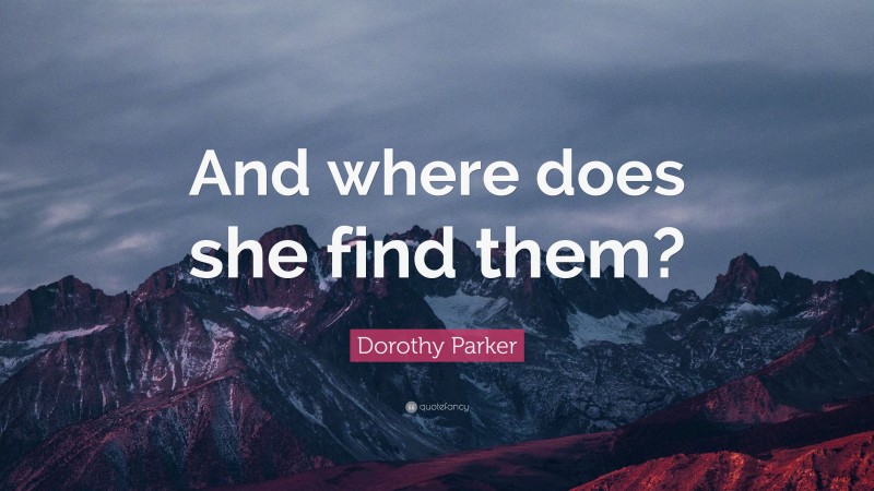Dorothy Parker Quote: “And where does she find them?”