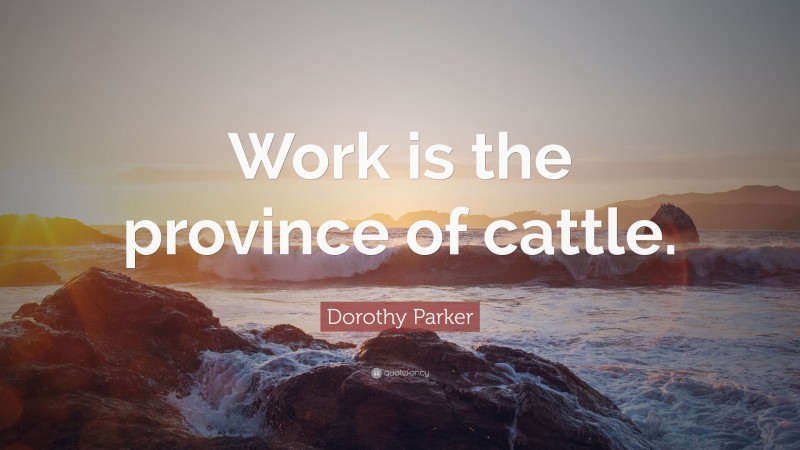 Dorothy Parker Quote: “Work is the province of cattle.”