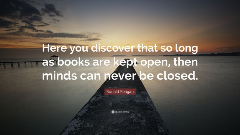 Ronald Reagan Quote: “Here you discover that so long as books are kept open, then minds can never be closed.”