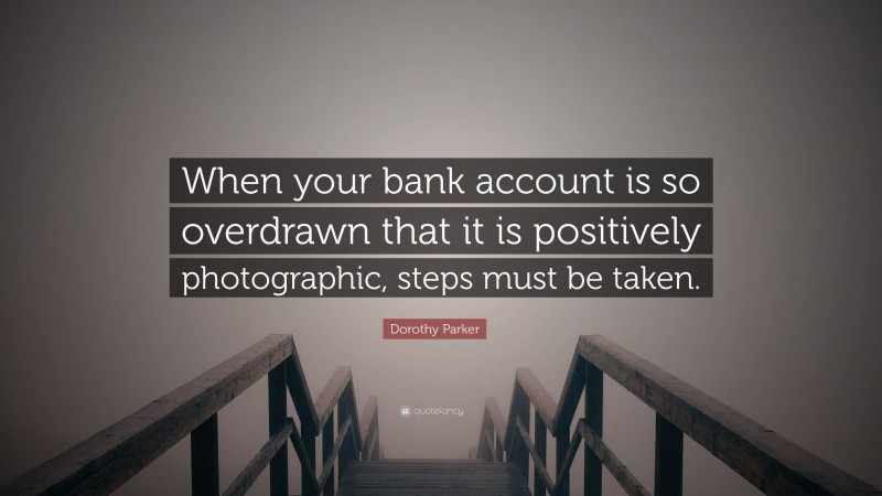 Dorothy Parker Quote: “When your bank account is so overdrawn that it is positively photographic, steps must be taken.”