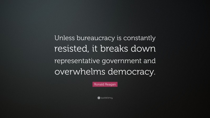 Ronald Reagan Quote: “Unless bureaucracy is constantly resisted, it breaks down representative government and overwhelms democracy.”