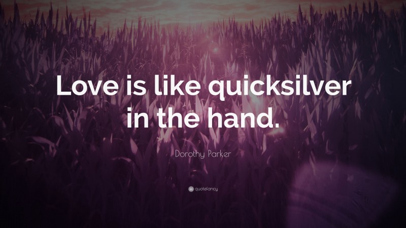 Dorothy Parker Quote: “Love is like quicksilver in the hand.”