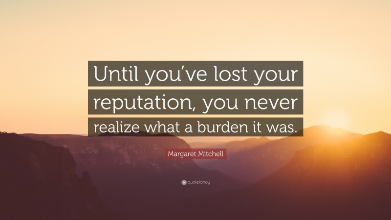 Margaret Mitchell Quote: “Until you’ve lost your reputation, you never realize what a burden it was.”
