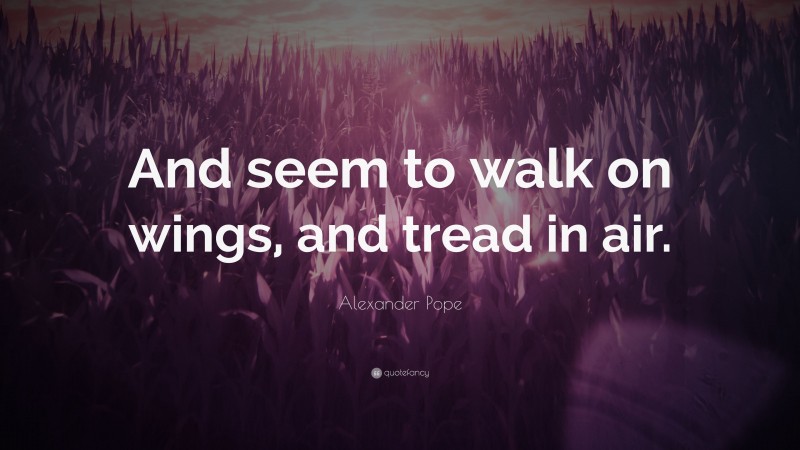 Alexander Pope Quote: “And seem to walk on wings, and tread in air.”