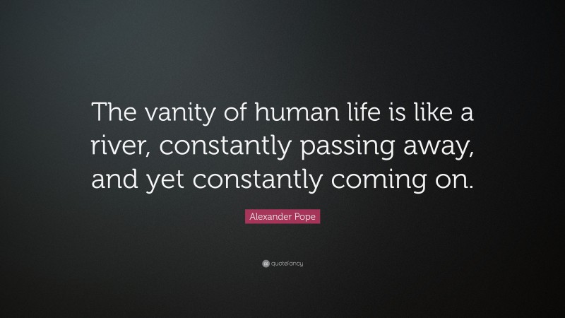 Alexander Pope Quote: “The vanity of human life is like a river, constantly passing away, and yet constantly coming on.”