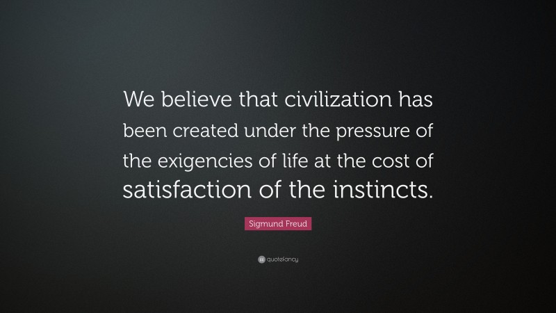 Sigmund Freud Quote: “We believe that civilization has been created under the pressure of the exigencies of life at the cost of satisfaction of the instincts.”