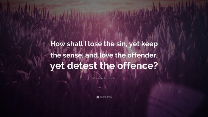 Alexander Pope Quote: “How shall I lose the sin, yet keep the sense, and love the offender, yet detest the offence?”