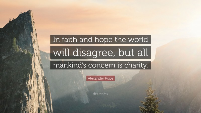 Alexander Pope Quote: “In faith and hope the world will disagree, but all mankind’s concern is charity.”