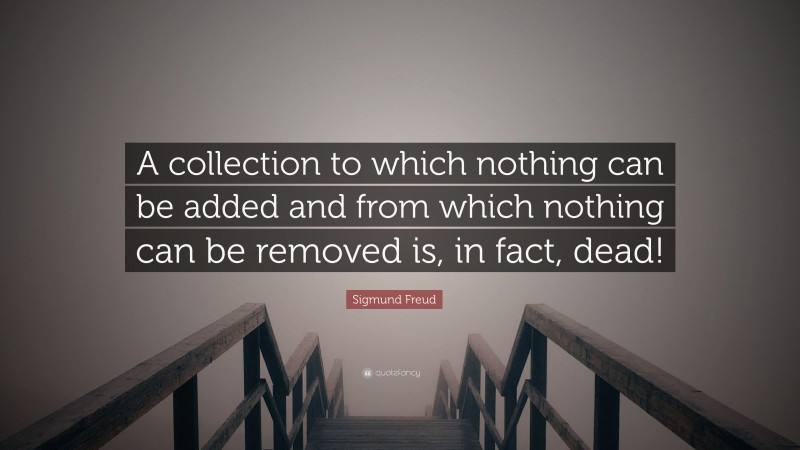 Sigmund Freud Quote: “A collection to which nothing can be added and from which nothing can be removed is, in fact, dead!”