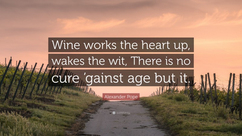 Alexander Pope Quote: “Wine works the heart up, wakes the wit, There is no cure ’gainst age but it.”