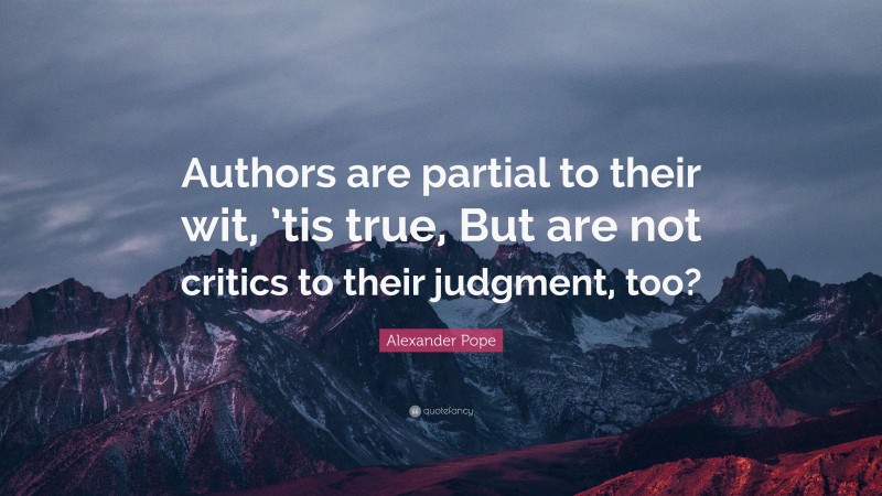 Alexander Pope Quote: “Authors are partial to their wit, ’tis true, But are not critics to their judgment, too?”