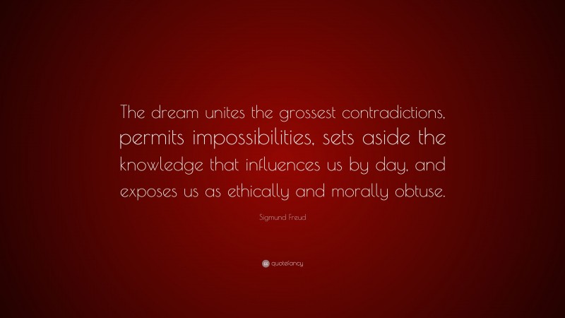 Sigmund Freud Quote: “The dream unites the grossest contradictions, permits impossibilities, sets aside the knowledge that influences us by day, and exposes us as ethically and morally obtuse.”