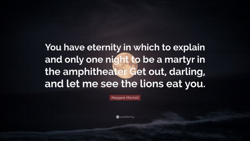 Margaret Mitchell Quote: “You have eternity in which to explain and only one night to be a martyr in the amphitheater Get out, darling, and let me see the lions eat you.”