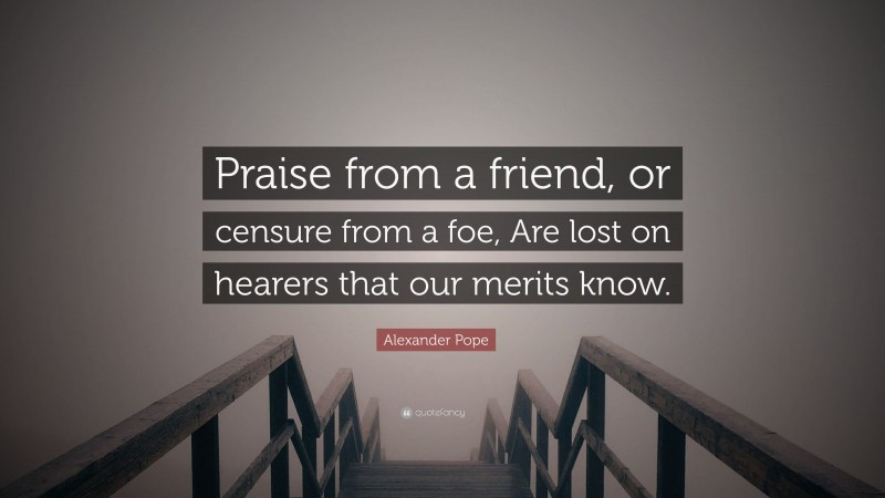 Alexander Pope Quote: “Praise from a friend, or censure from a foe, Are lost on hearers that our merits know.”