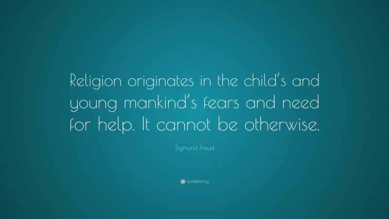Sigmund Freud Quote: “Religion originates in the child’s and young mankind’s fears and need for help. It cannot be otherwise.”