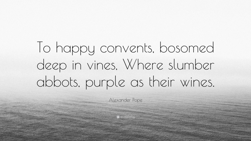 Alexander Pope Quote: “To happy convents, bosomed deep in vines, Where slumber abbots, purple as their wines.”