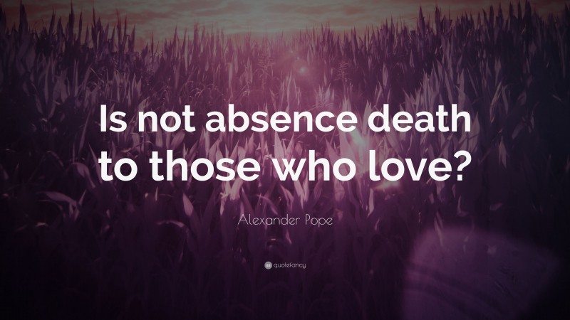 Alexander Pope Quote: “Is not absence death to those who love?”