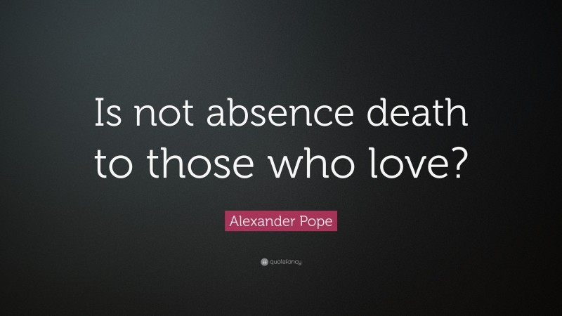 Alexander Pope Quote: “Is not absence death to those who love?”