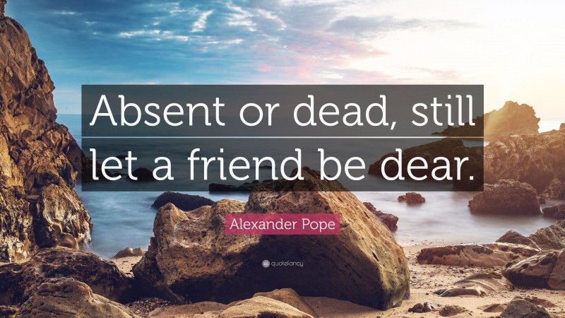 Alexander Pope Quote: “Absent or dead, still let a friend be dear.”