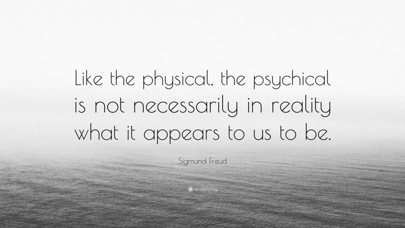 Sigmund Freud Quote: “Like the physical, the psychical is not necessarily in reality what it appears to us to be.”
