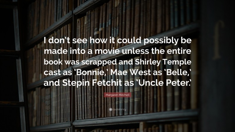 Margaret Mitchell Quote: “I don’t see how it could possibly be made into a movie unless the entire book was scrapped and Shirley Temple cast as ‘Bonnie,’ Mae West as ‘Belle,’ and Stepin Fetchit as ‘Uncle Peter.’”
