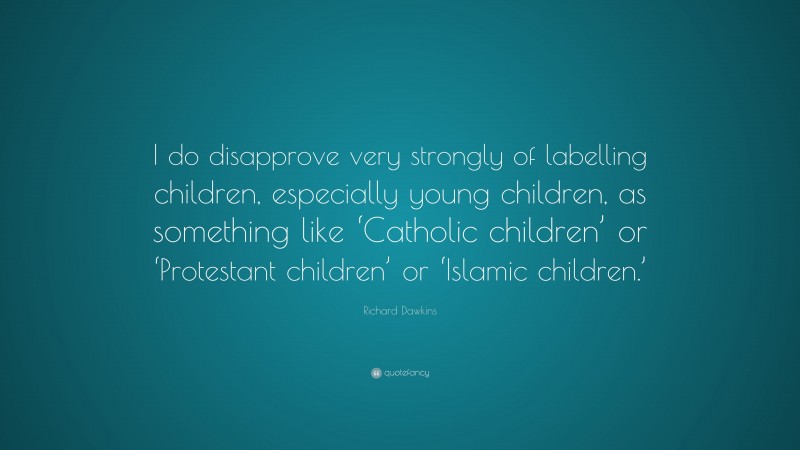 Richard Dawkins Quote: “I do disapprove very strongly of labelling children, especially young children, as something like ‘Catholic children’ or ‘Protestant children’ or ‘Islamic children.’”
