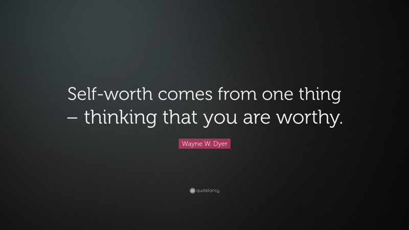 Wayne W. Dyer Quote: “Self-worth comes from one thing – thinking that you are worthy.”