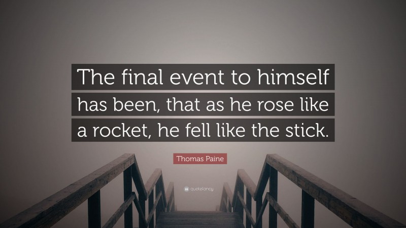 Thomas Paine Quote: “The final event to himself has been, that as he rose like a rocket, he fell like the stick.”