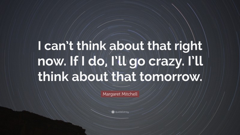 Margaret Mitchell Quote: “I can’t think about that right now. If I do, I’ll go crazy. I’ll think about that tomorrow.”