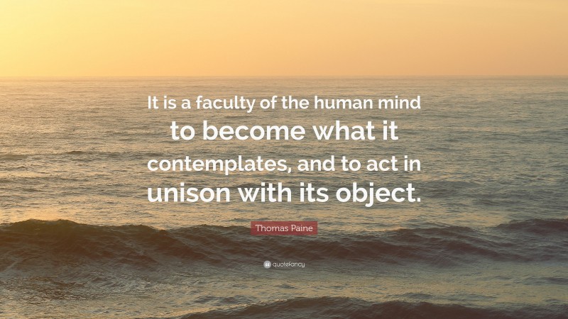 Thomas Paine Quote: “It is a faculty of the human mind to become what it contemplates, and to act in unison with its object.”