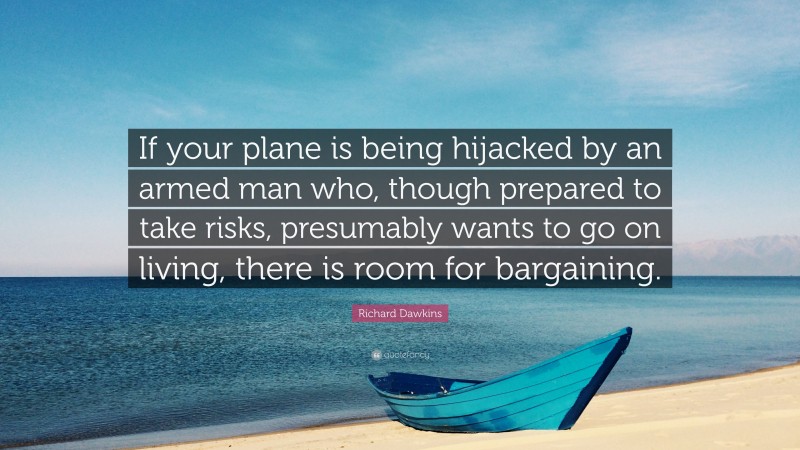 Richard Dawkins Quote: “If your plane is being hijacked by an armed man who, though prepared to take risks, presumably wants to go on living, there is room for bargaining.”