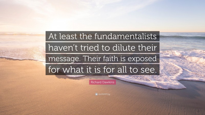 Richard Dawkins Quote: “At least the fundamentalists haven’t tried to dilute their message. Their faith is exposed for what it is for all to see.”
