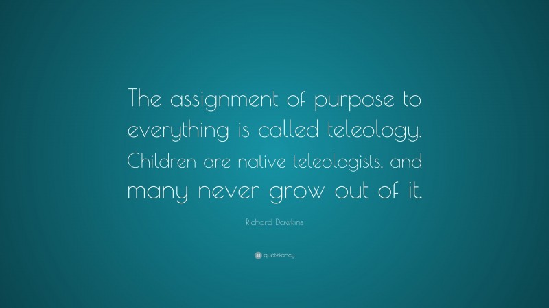 Richard Dawkins Quote: “The assignment of purpose to everything is called teleology. Children are native teleologists, and many never grow out of it.”