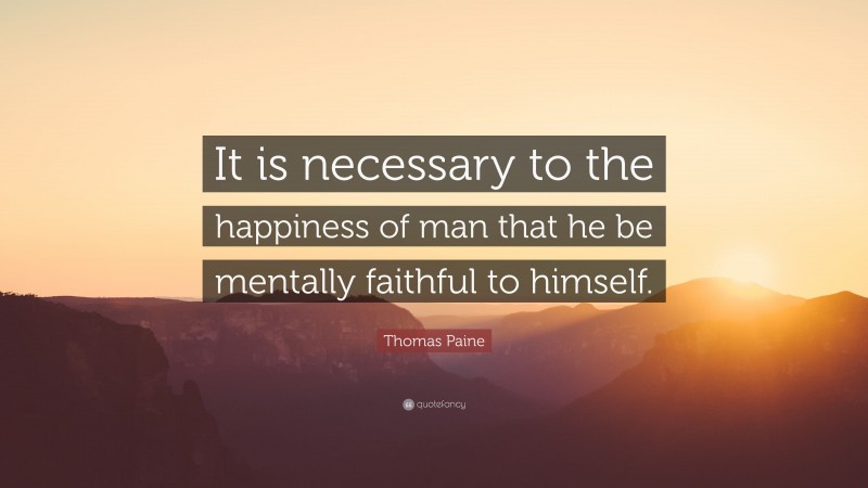 Thomas Paine Quote: “It is necessary to the happiness of man that he be mentally faithful to himself.”