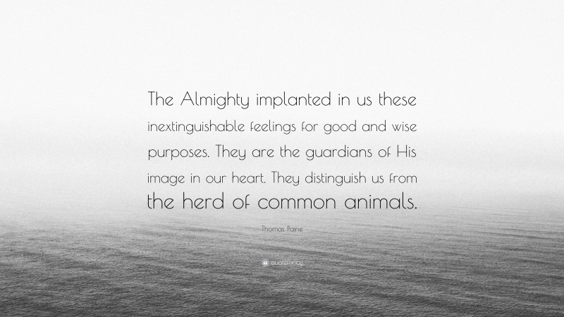 Thomas Paine Quote: “The Almighty implanted in us these inextinguishable feelings for good and wise purposes. They are the guardians of His image in our heart. They distinguish us from the herd of common animals.”