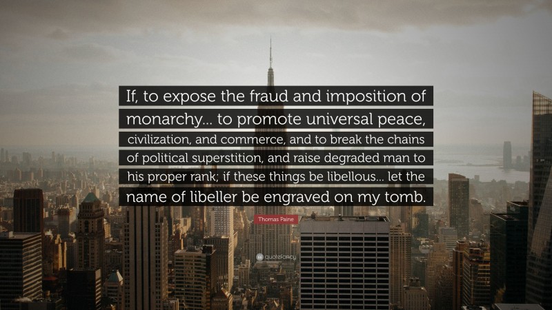 Thomas Paine Quote: “If, to expose the fraud and imposition of monarchy... to promote universal peace, civilization, and commerce, and to break the chains of political superstition, and raise degraded man to his proper rank; if these things be libellous... let the name of libeller be engraved on my tomb.”