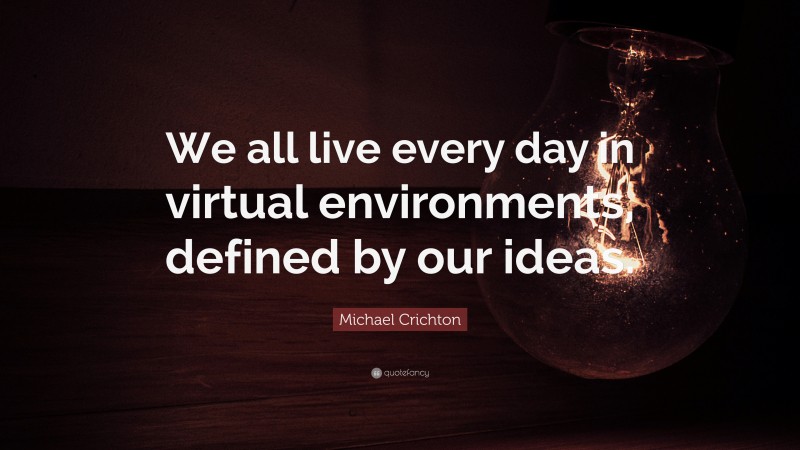 Michael Crichton Quote: “We all live every day in virtual environments, defined by our ideas.”