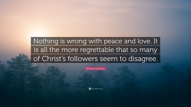 Richard Dawkins Quote: “Nothing is wrong with peace and love. It is all the more regrettable that so many of Christ’s followers seem to disagree.”
