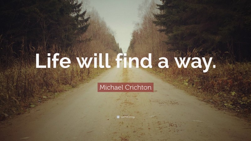Michael Crichton Quote: “Life will find a way.”