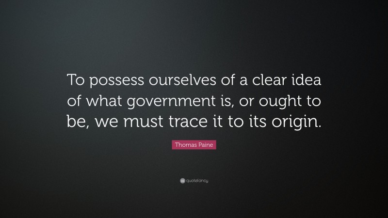 Thomas Paine Quote: “To possess ourselves of a clear idea of what government is, or ought to be, we must trace it to its origin.”