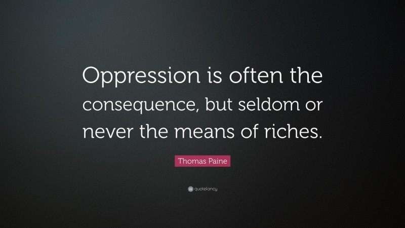Thomas Paine Quote: “Oppression is often the consequence, but seldom or never the means of riches.”