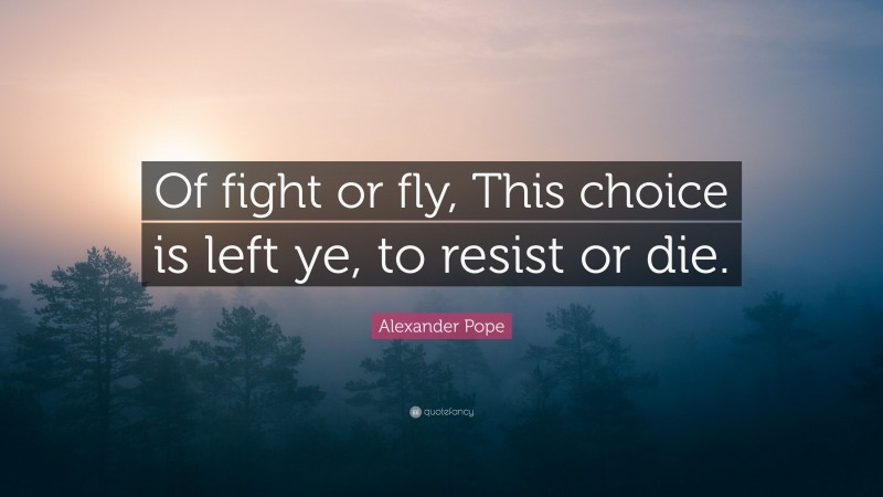 Alexander Pope Quote: “Of fight or fly, This choice is left ye, to resist or die.”