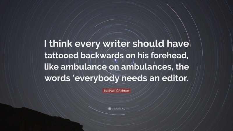 Michael Crichton Quote: “I think every writer should have tattooed backwards on his forehead, like ambulance on ambulances, the words ’everybody needs an editor.”