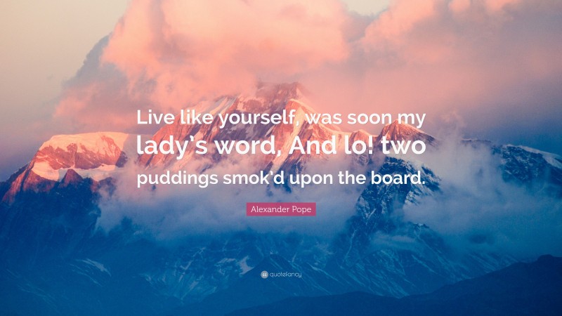 Alexander Pope Quote: “Live like yourself, was soon my lady’s word, And lo! two puddings smok’d upon the board.”