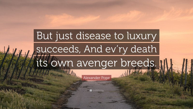 Alexander Pope Quote: “But just disease to luxury succeeds, And ev’ry death its own avenger breeds.”