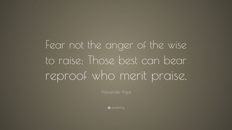 Alexander Pope Quote: “Fear not the anger of the wise to raise; Those best can bear reproof who merit praise.”