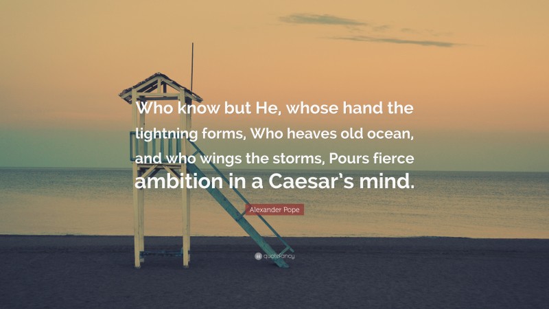 Alexander Pope Quote: “Who know but He, whose hand the lightning forms, Who heaves old ocean, and who wings the storms, Pours fierce ambition in a Caesar’s mind.”