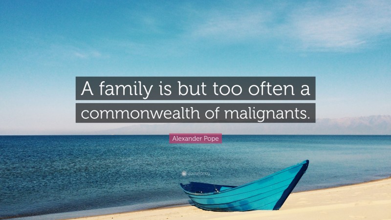 Alexander Pope Quote: “A family is but too often a commonwealth of malignants.”