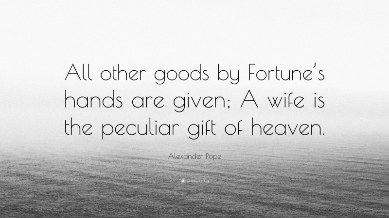 Alexander Pope Quote: “All other goods by Fortune’s hands are given; A wife is the peculiar gift of heaven.”